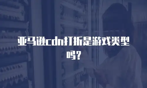 亚马逊cdn打折是游戏类型吗？