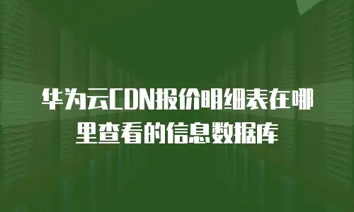华为云CDN报价明细表在哪里查看的信息数据库