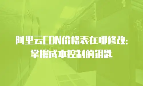 阿里云CDN价格表在哪修改：掌握成本控制的钥匙
