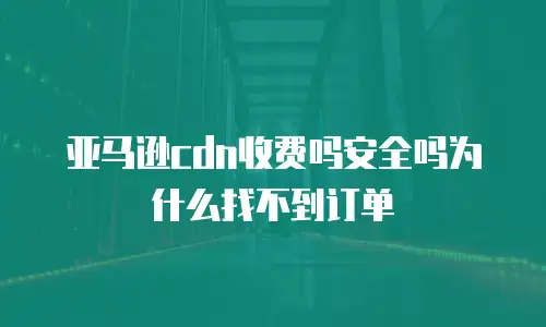 亚马逊cdn收费吗安全吗为什么找不到订单