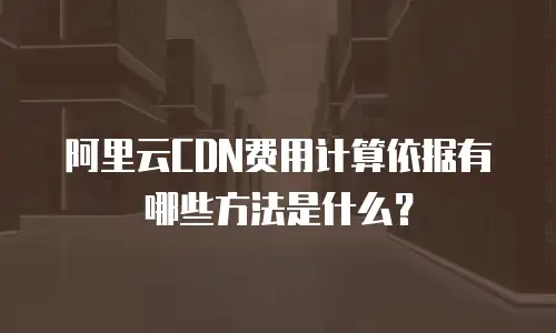 阿里云CDN费用计算依据有哪些方法是什么？