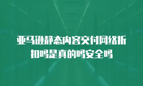 亚马逊静态内容交付网络折扣吗是真的吗安全吗