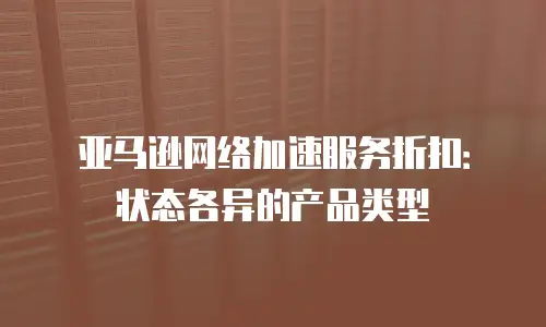 亚马逊网络加速服务折扣：状态各异的产品类型
