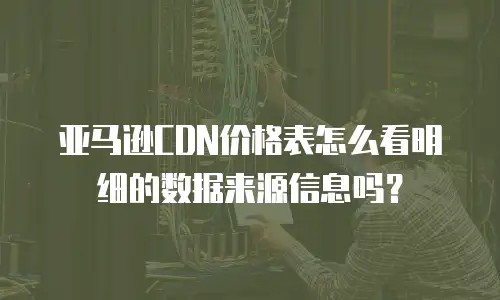 亚马逊CDN价格表怎么看明细的数据来源信息吗？