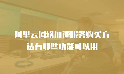 阿里云网络加速服务购买方法有哪些功能可以用