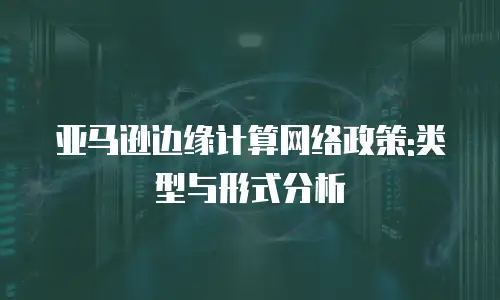亚马逊边缘计算网络政策:类型与形式分析