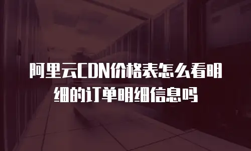 阿里云CDN价格表怎么看明细的订单明细信息吗