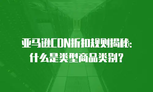 亚马逊CDN折扣规则揭秘：什么是类型商品类别？
