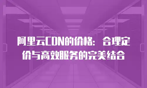 阿里云CDN的价格：合理定价与高效服务的完美结合