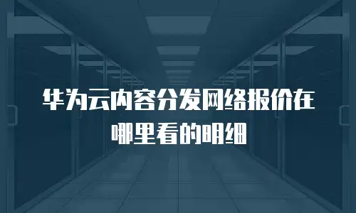 华为云内容分发网络报价在哪里看的明细