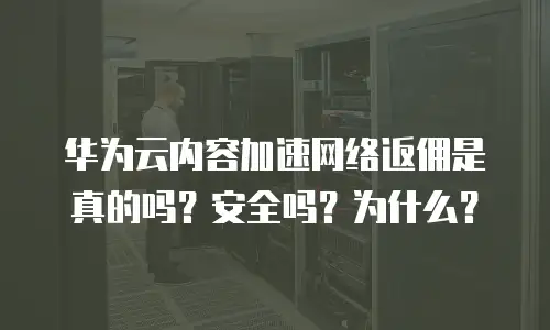 华为云内容加速网络返佣是真的吗？安全吗？为什么？