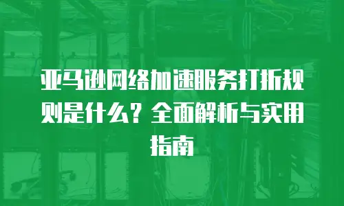 亚马逊网络加速服务打折规则是什么？全面解析与实用指南
