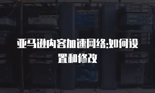 亚马逊内容加速网络:如何设置和修改