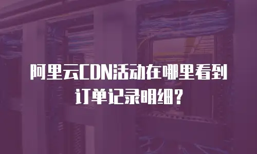 阿里云CDN活动在哪里看到订单记录明细？