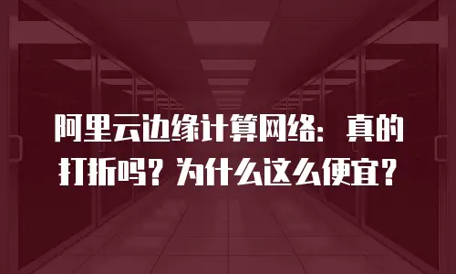 阿里云边缘计算网络：真的打折吗？为什么这么便宜？