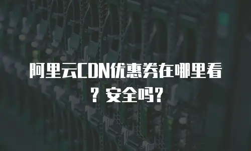 阿里云CDN优惠券在哪里看？安全吗？