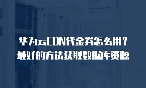 华为云CDN代金券怎么用？最好的方法获取数据库资源