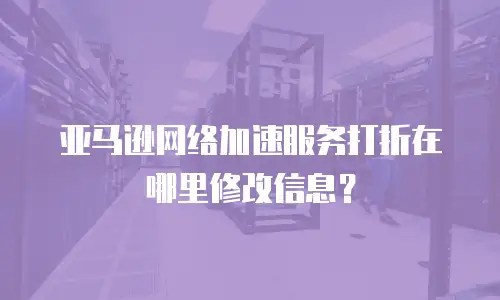 亚马逊网络加速服务打折在哪里修改信息？