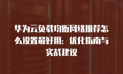 华为云负载均衡网络推荐怎么设置最好用：优化指南与实战建议