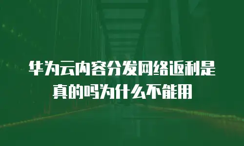 华为云内容分发网络返利是真的吗为什么不能用