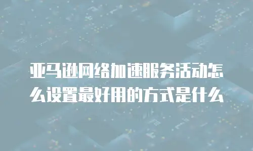 亚马逊网络加速服务活动怎么设置最好用的方式是什么