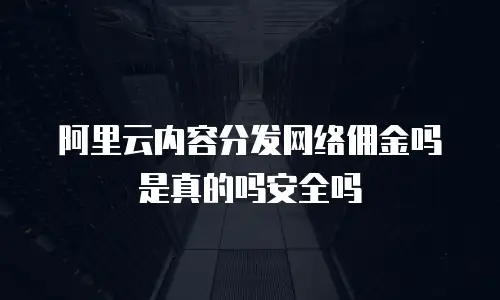 阿里云内容分发网络佣金吗是真的吗安全吗