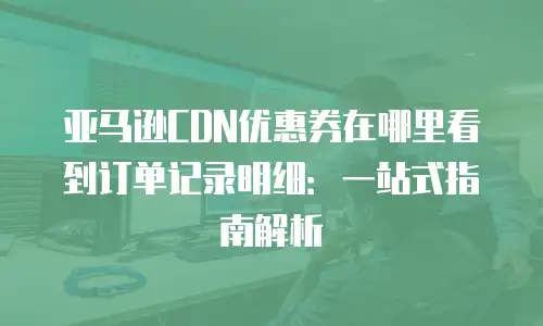亚马逊CDN优惠券在哪里看到订单记录明细：一站式指南解析