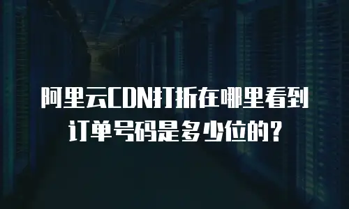 阿里云CDN打折在哪里看到订单号码是多少位的？