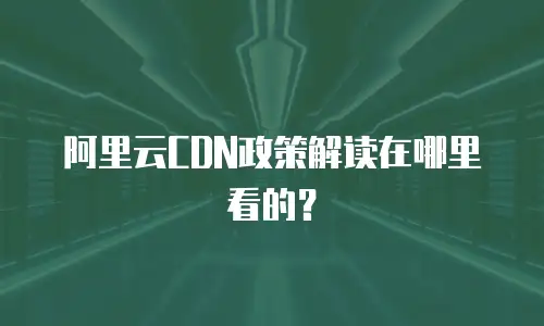 阿里云CDN政策解读在哪里看的？