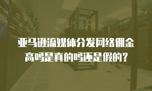 亚马逊流媒体分发网络佣金高吗是真的吗还是假的？