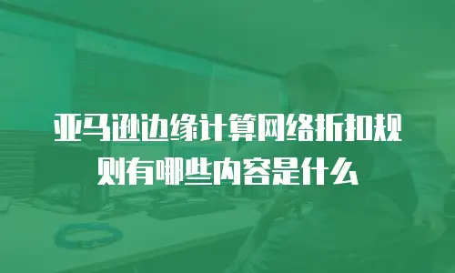 亚马逊边缘计算网络折扣规则有哪些内容是什么