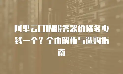 阿里云CDN服务器价格多少钱一个？全面解析与选购指南