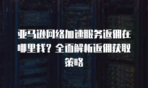 亚马逊网络加速服务返佣在哪里找？全面解析返佣获取策略