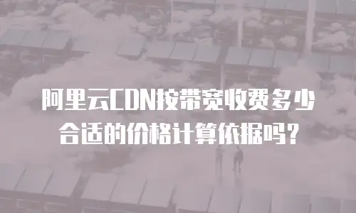 阿里云CDN按带宽收费多少合适的价格计算依据吗？