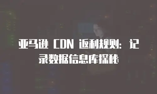 亚马逊 CDN 返利规则：记录数据信息库探秘