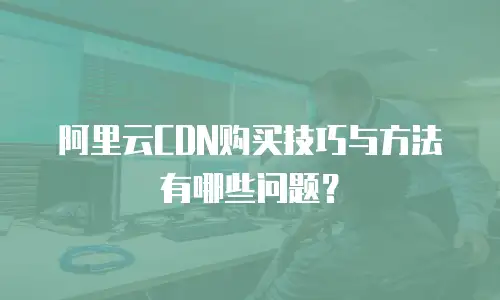 阿里云CDN购买技巧与方法有哪些问题？