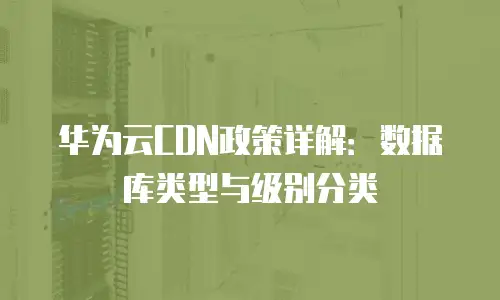 华为云CDN政策详解：数据库类型与级别分类
