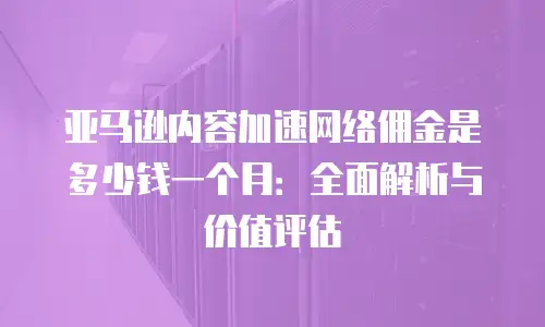 亚马逊内容加速网络佣金是多少钱一个月：全面解析与价值评估