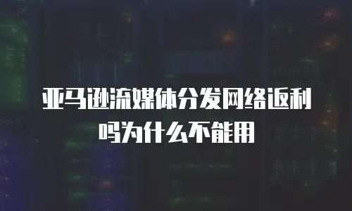 亚马逊流媒体分发网络返利吗为什么不能用