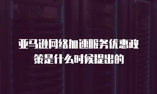 亚马逊网络加速服务优惠政策是什么时候提出的