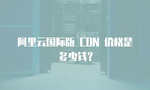 阿里云国际版 CDN 价格是多少钱？