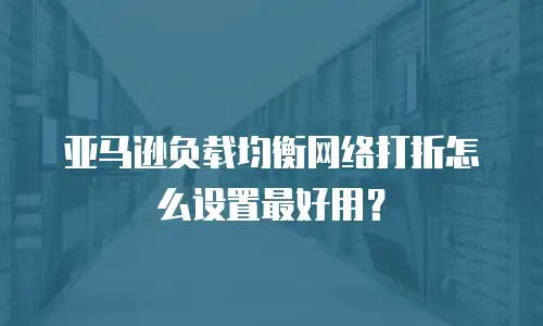 亚马逊负载均衡网络打折怎么设置最好用？