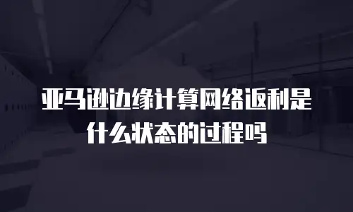 亚马逊边缘计算网络返利是什么状态的过程吗