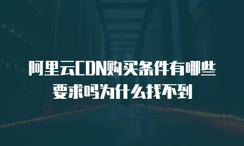阿里云CDN购买条件有哪些要求吗为什么找不到