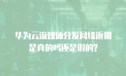 华为云流媒体分发网络返佣是真的吗还是假的?