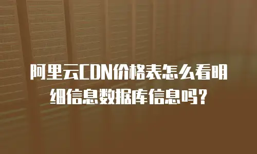 阿里云CDN价格表怎么看明细信息数据库信息吗？