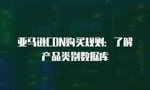 亚马逊CDN购买规则：了解产品类别数据库