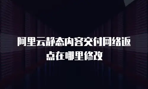 阿里云静态内容交付网络返点在哪里修改
