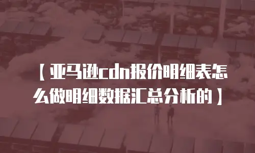 【亚马逊cdn报价明细表怎么做明细数据汇总分析的】