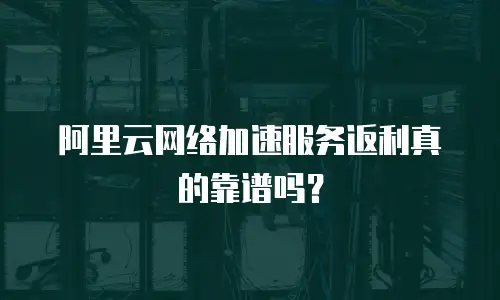 阿里云网络加速服务返利真的靠谱吗？